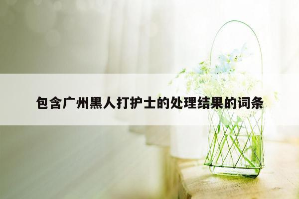 包含广州黑人打护士的处理结果的词条