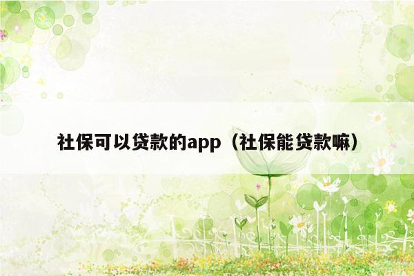 社保可以贷款的app（社保能贷款嘛）