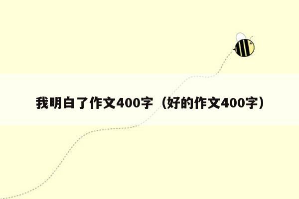 我明白了作文400字（好的作文400字）