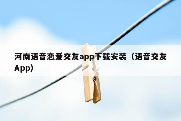 河南语音恋爱交友app下载安装（语音交友App）