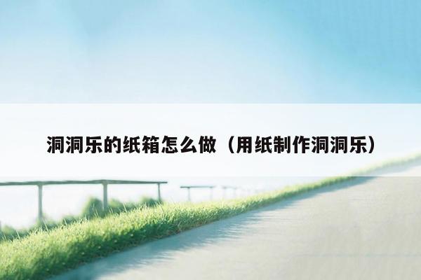 洞洞乐的纸箱怎么做（用纸制作洞洞乐）