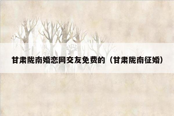 甘肃陇南婚恋网交友免费的（甘肃陇南征婚）