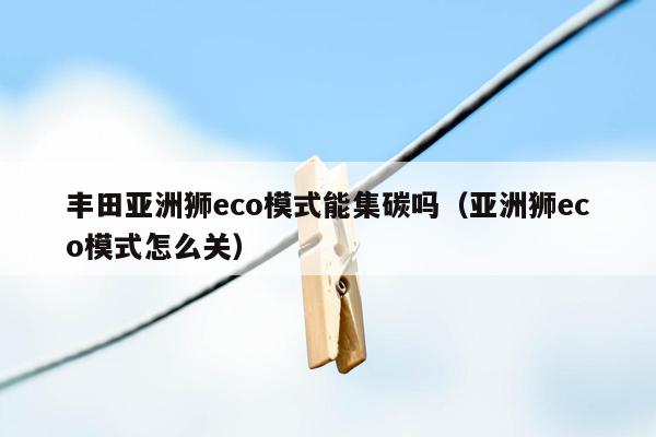 丰田亚洲狮eco模式能集碳吗（亚洲狮eco模式怎么关）