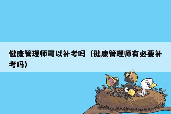 健康管理师可以补考吗（健康管理师有必要补考吗）