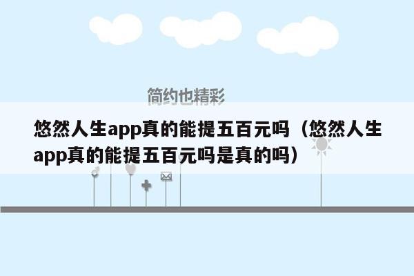 悠然人生app真的能提五百元吗（悠然人生app真的能提五百元吗是真的吗）