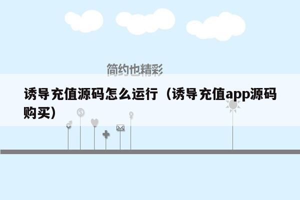 诱导充值源码怎么运行（诱导充值app源码购买）