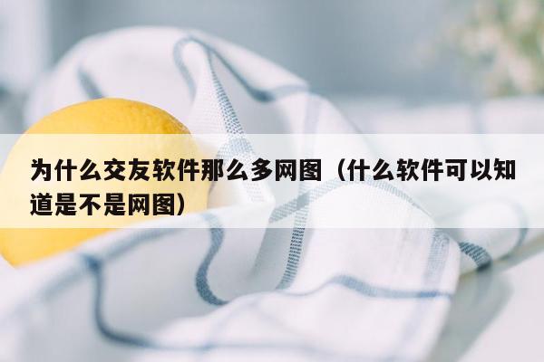 为什么交友软件那么多网图（什么软件可以知道是不是网图）