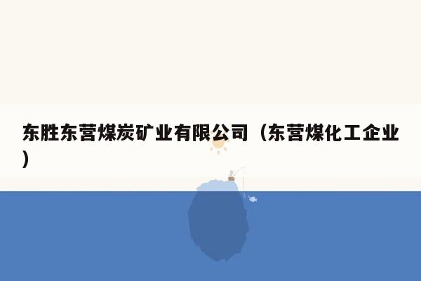 东胜东营煤炭矿业有限公司（东营煤化工企业）