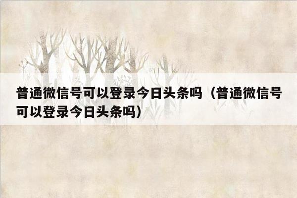 普通微信号可以登录今日头条吗（普通微信号可以登录今日头条吗）