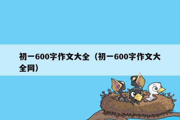 初一600字作文大全（初一600字作文大全网）