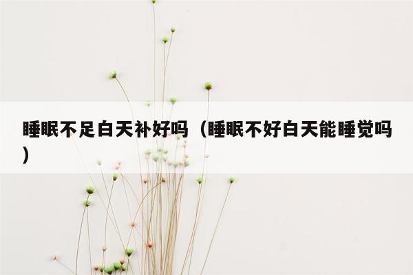 睡眠不足白天补好吗（睡眠不好白天能睡觉吗）