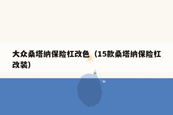 大众桑塔纳保险杠改色（15款桑塔纳保险杠改装）