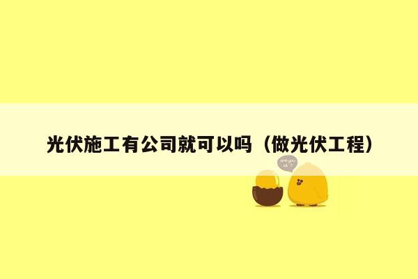 光伏施工有公司就可以吗（做光伏工程）