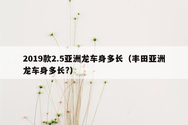 2019款2.5亚洲龙车身多长（丰田亚洲龙车身多长?）