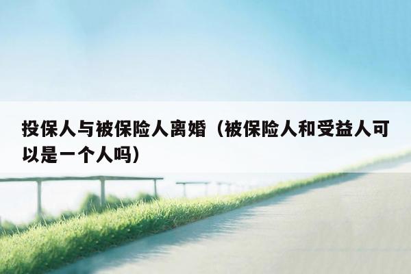 投保人与被保险人离婚（被保险人和受益人可以是一个人吗）