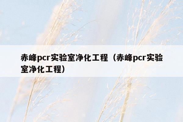 赤峰pcr实验室净化工程（赤峰pcr实验室净化工程）