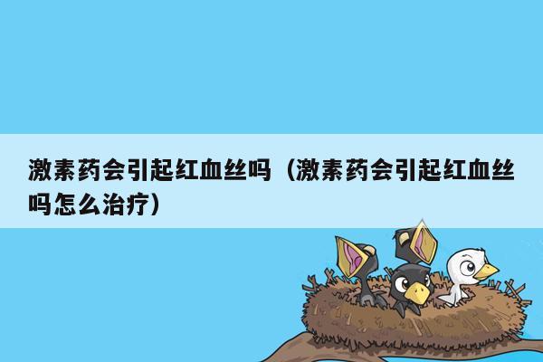 激素药会引起红血丝吗（激素药会引起红血丝吗怎么治疗）