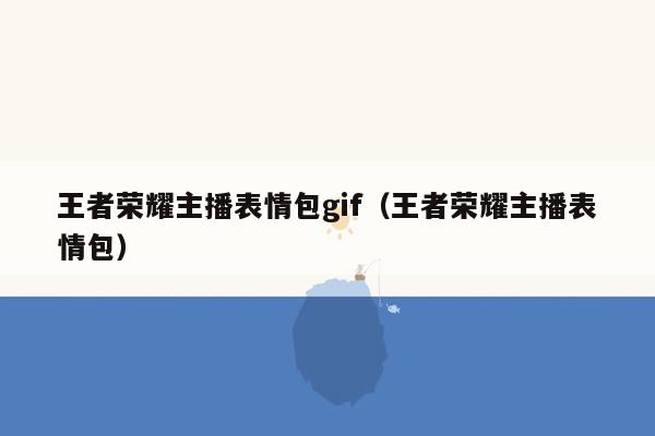 王者荣耀主播表情包gif（王者荣耀主播表情包）