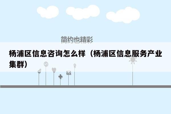 杨浦区信息咨询怎么样（杨浦区信息服务产业集群）
