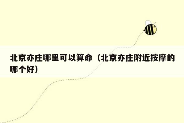 北京亦庄哪里可以算命（北京亦庄附近按摩的哪个好）