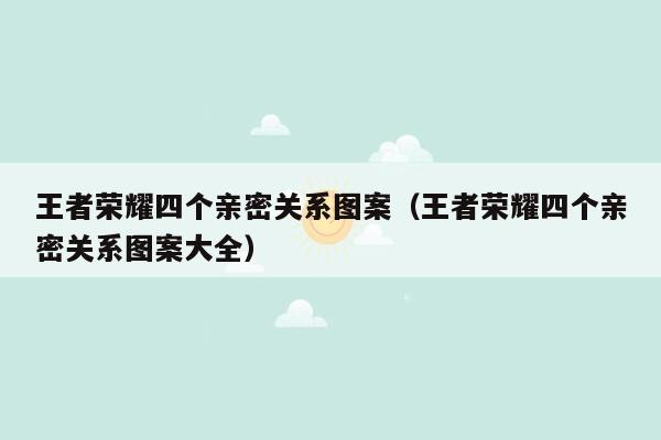 王者荣耀四个亲密关系图案（王者荣耀四个亲密关系图案大全）