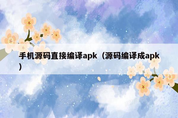 手机源码直接编译apk（源码编译成apk）