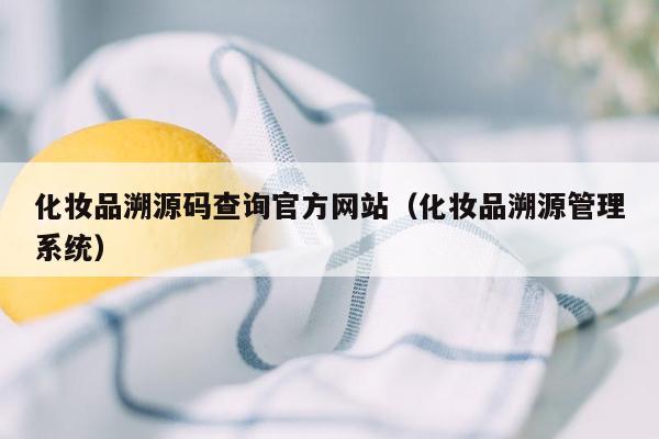 化妆品溯源码查询官方网站（化妆品溯源<strong>管理系统</strong>）