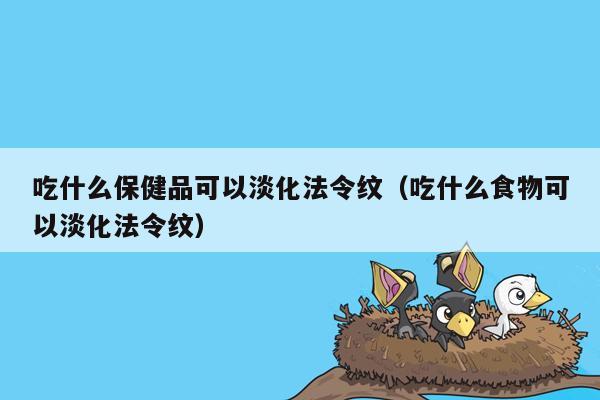 吃什么保健品可以淡化法令纹（吃什么食物可以淡化法令纹）