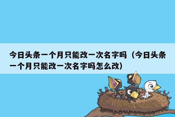 今日头条一个月只能改一次名字吗（今日头条一个月只能改一次名字吗怎么改）