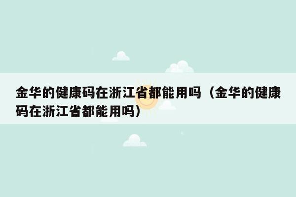 金华的健康码在浙江省都能用吗（金华的健康码在浙江省都能用吗）