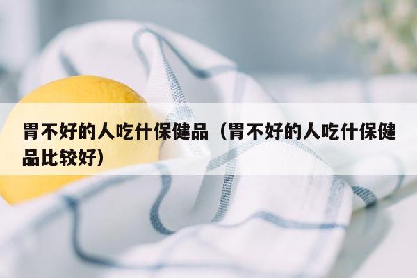 胃不好的人吃什保健品（胃不好的人吃什保健品比较好）