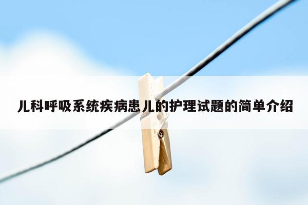 儿科呼吸系统疾病患儿的护理试题的简单介绍