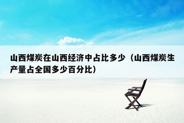 山西煤炭在山西经济中占比多少（山西煤炭生产量占全国多少百分比）