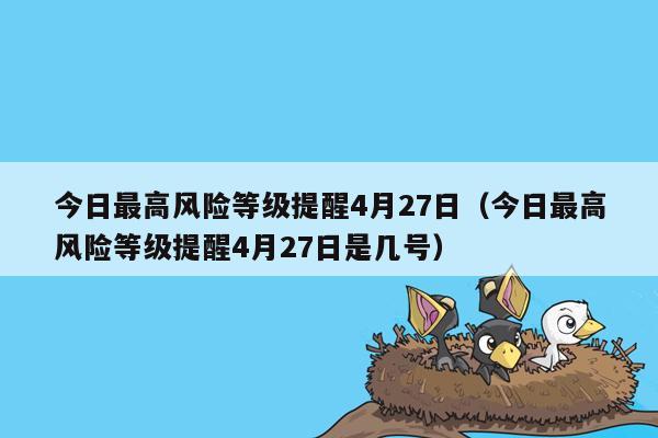 今日最高风险等级提醒4月27日（今日最高风险等级提醒4月27日是几号）