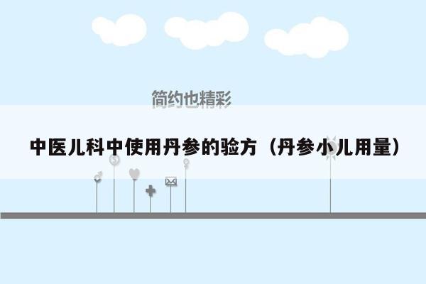 中医儿科中使用丹参的验方（丹参小儿用量）