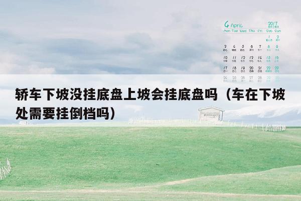 轿车下坡没挂底盘上坡会挂底盘吗（车在下坡处需要挂倒档吗）