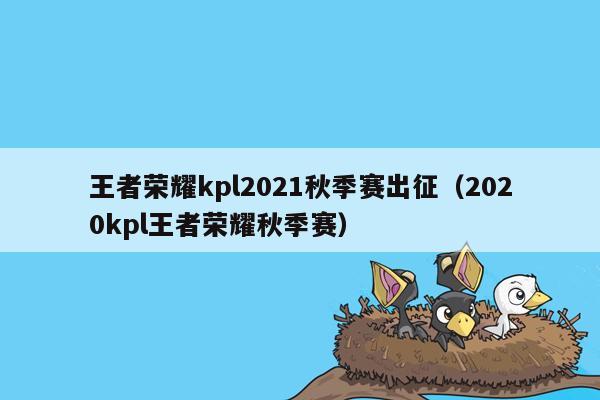 王者荣耀kpl2021秋季赛出征（2020kpl王者荣耀秋季赛）
