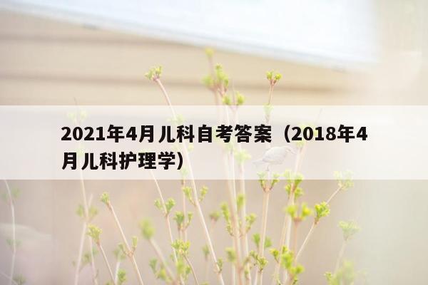 2021年4月儿科自考答案（2018年4月儿科护理学）