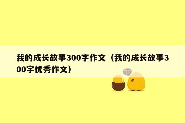 我的成长故事300字作文（我的成长故事300字优秀作文）