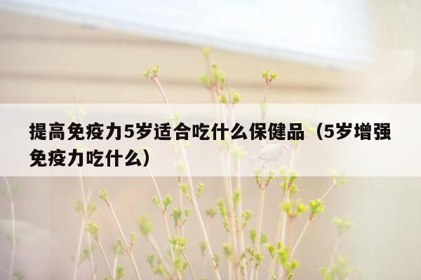 提高免疫力5岁适合吃什么保健品（5岁增强免疫力吃什么）