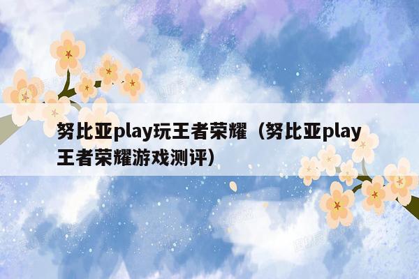 努比亚play玩王者荣耀（努比亚play王者荣耀游戏测评）