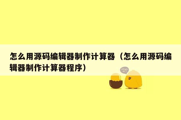 怎么用源码编辑器制作计算器（怎么用源码编辑器制作计算器程序）