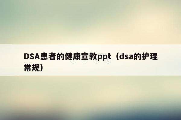 DSA患者的健康宣教ppt（dsa的护理常规）