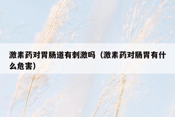 激素药对胃肠道有刺激吗（激素药对肠胃有什么危害）