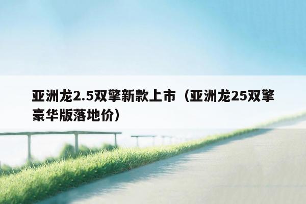 亚洲龙2.5双擎新款上市（亚洲龙25双擎豪华版落地价）