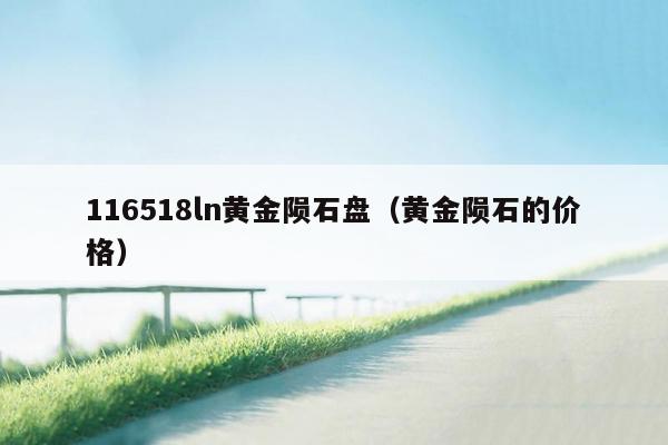 116518ln黄金陨石盘（黄金陨石的价格）