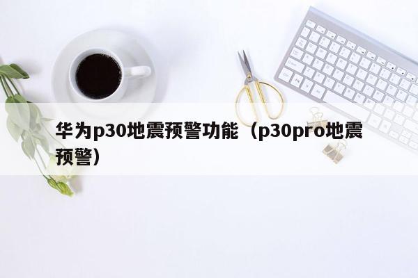 华为p30地震预警功能（p30pro地震预警）