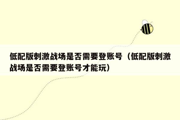 低配版刺激战场是否需要登账号（低配版刺激战场是否需要登账号才能玩）