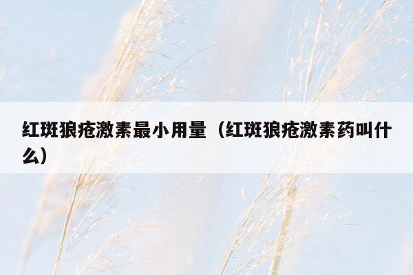 红斑狼疮激素最小用量（红斑狼疮激素药叫什么）