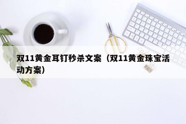 双11黄金耳钉秒杀文案（双11黄金珠宝活动方案）